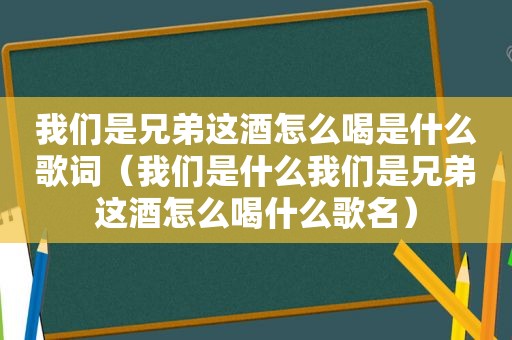 我们是兄弟这酒怎么喝是什么歌词（我们是什么我们是兄弟这酒怎么喝什么歌名）