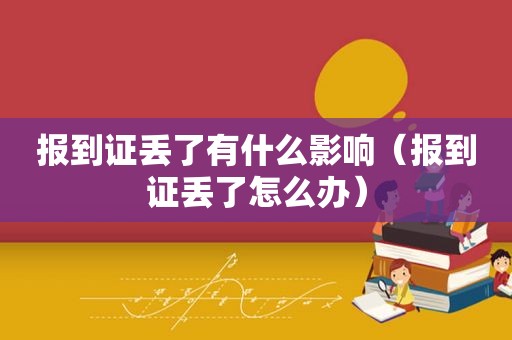 报到证丢了有什么影响（报到证丢了怎么办）