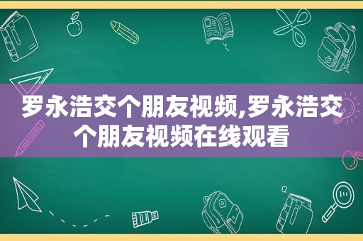 罗永浩交个朋友视频,罗永浩交个朋友视频在线观看