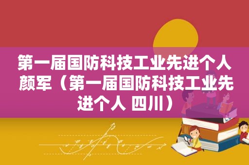 第一届国防科技工业先进个人 颜军（第一届国防科技工业先进个人 四川）