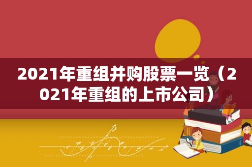 2021年重组并购股票一览（2021年重组的上市公司）