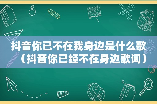 抖音你已不在我身边是什么歌（抖音你已经不在身边歌词）