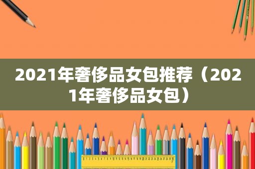 2021年奢侈品女包推荐（2021年奢侈品女包）