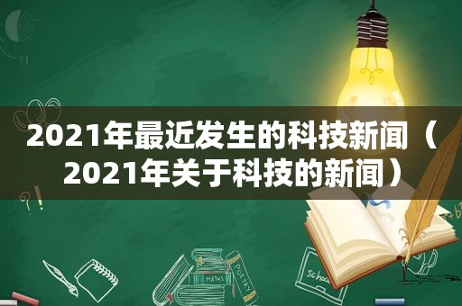 2021年最近发生的科技新闻（2021年关于科技的新闻）