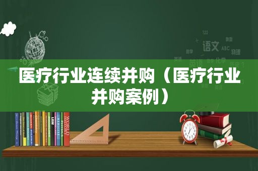 医疗行业连续并购（医疗行业并购案例）