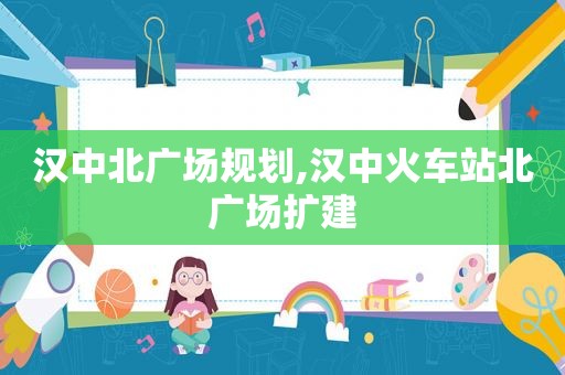 汉中北广场规划,汉中火车站北广场扩建