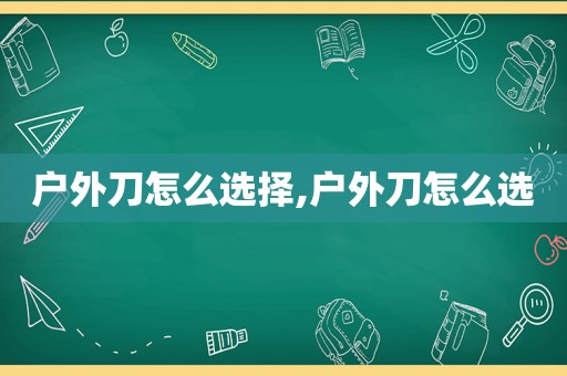 户外刀怎么选择,户外刀怎么选