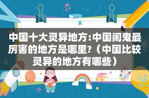 中国十大灵异地方:中国闹鬼最厉害的地方是哪里?（中国比较灵异的地方有哪些）