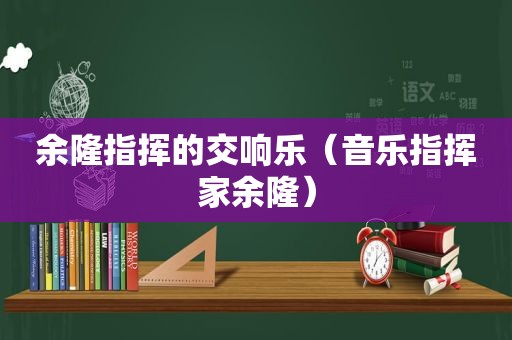 余隆指挥的交响乐（音乐指挥家余隆）