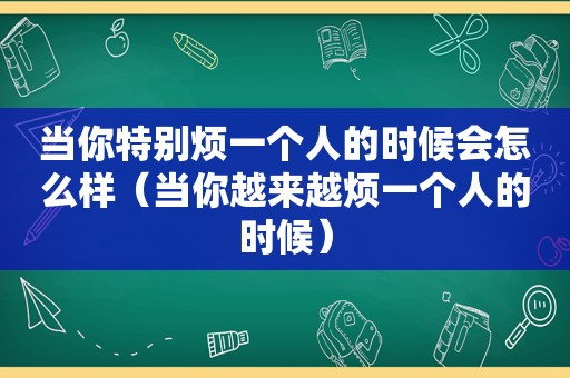 当你特别烦一个人的时候会怎么样（当你越来越烦一个人的时候）