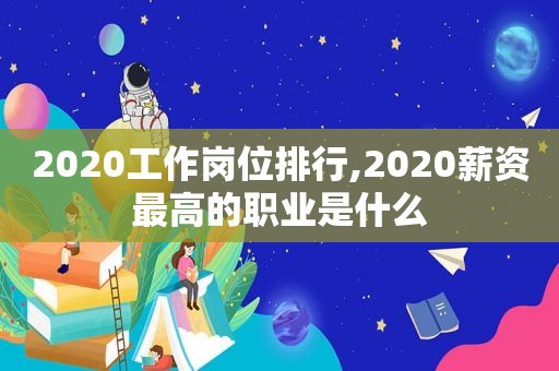 2020工作岗位排行,2020薪资最高的职业是什么