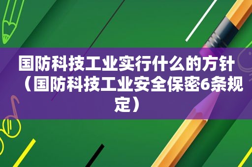 国防科技工业实行什么的方针（国防科技工业安全保密6条规定）