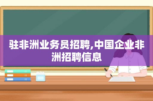 驻非洲业务员招聘,中国企业非洲招聘信息