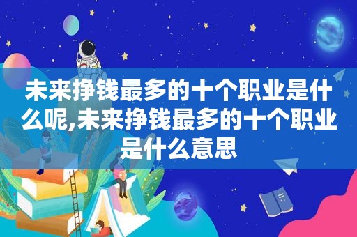 未来挣钱最多的十个职业是什么呢,未来挣钱最多的十个职业是什么意思