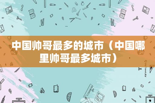 中国帅哥最多的城市（中国哪里帅哥最多城市）