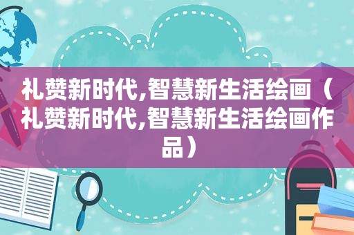 礼赞新时代,智慧新生活绘画（礼赞新时代,智慧新生活绘画作品）