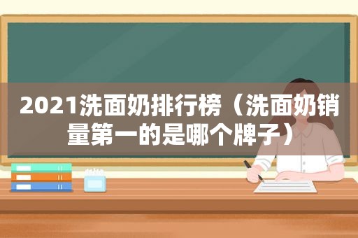 2021洗面奶排行榜（洗面奶销量第一的是哪个牌子）