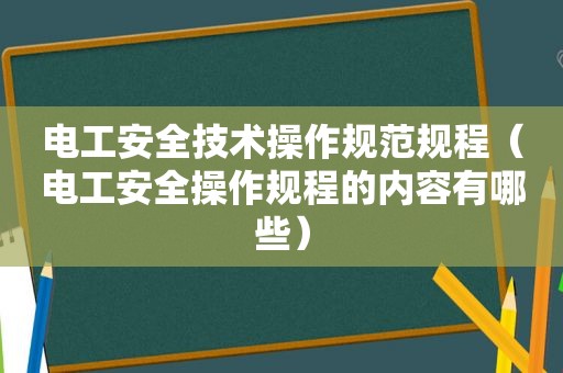 电工安全技术操作规范规程（电工安全操作规程的内容有哪些）