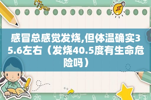 感冒总感觉发烧,但体温确实35.6左右（发烧40.5度有生命危险吗）