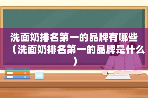 洗面奶排名第一的品牌有哪些（洗面奶排名第一的品牌是什么）