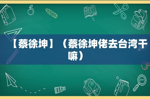 【蔡徐坤】（蔡徐坤佬去台湾干嘛）