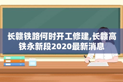 长赣铁路何时开工修建,长赣高铁永新段2020最新消息