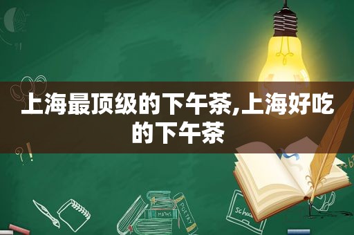 上海最顶级的下午茶,上海好吃的下午茶