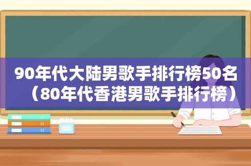 90年代大陆男歌手排行榜50名（80年代香港男歌手排行榜）