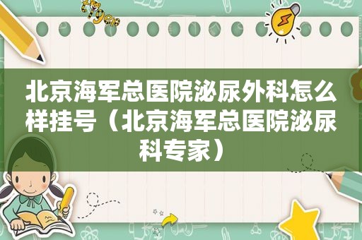 北京海军总医院泌尿外科怎么样挂号（北京海军总医院泌尿科专家）