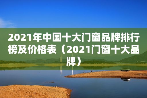 2021年中国十大门窗品牌排行榜及价格表（2021门窗十大品牌）