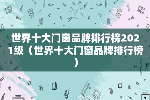 世界十大门窗品牌排行榜2021级（世界十大门窗品牌排行榜）