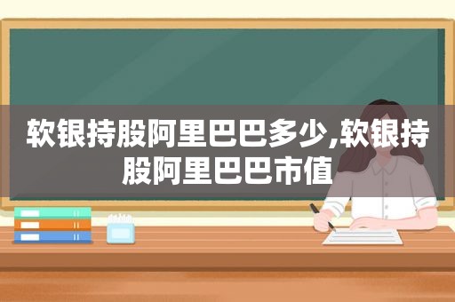 软银持股阿里巴巴多少,软银持股阿里巴巴市值