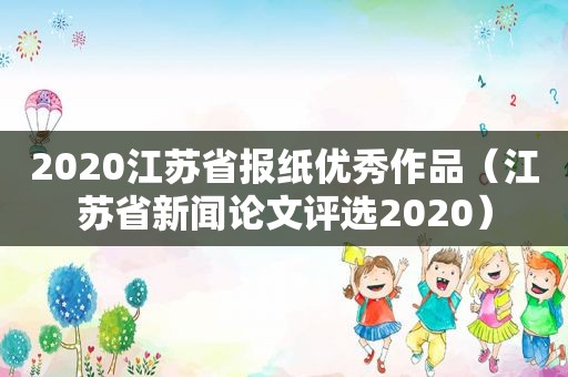 2020江苏省报纸优秀作品（江苏省新闻论文评选2020）