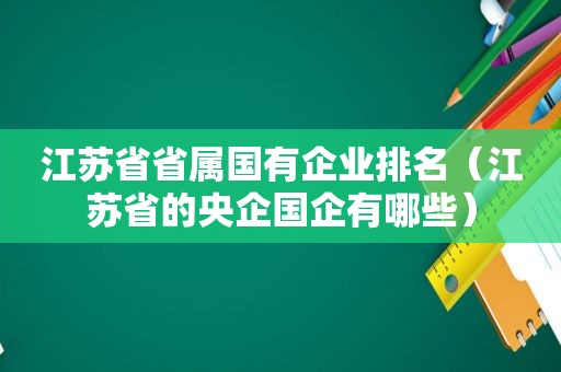 江苏省省属国有企业排名（江苏省的央企国企有哪些）