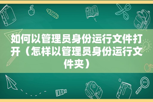 如何以管理员身份运行文件打开（怎样以管理员身份运行文件夹）