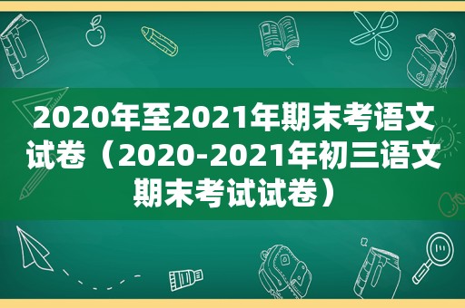 2020年至2021年期末考语文试卷（2020-2021年初三语文期末考试试卷）