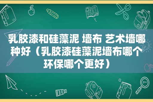 乳胶漆和硅藻泥 墙布 艺术墙哪种好（乳胶漆硅藻泥墙布哪个环保哪个更好）