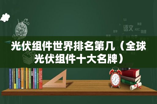 光伏组件世界排名第几（全球光伏组件十大名牌）