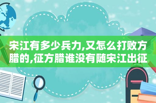 宋江有多少兵力,又怎么打败方腊的,征方腊谁没有随宋江出征