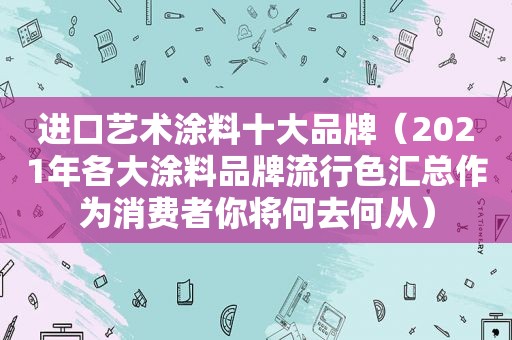 进口艺术涂料十大品牌（2021年各大涂料品牌流行色汇总作为消费者你将何去何从）