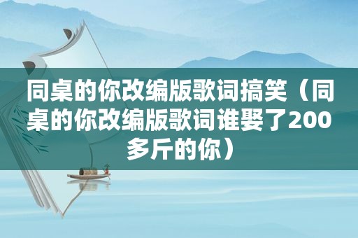 同桌的你改编版歌词搞笑（同桌的你改编版歌词谁娶了200多斤的你）