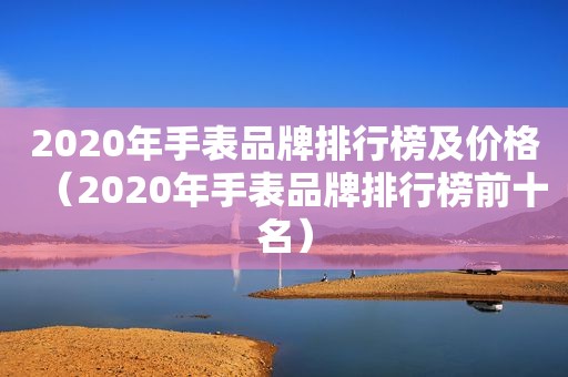 2020年手表品牌排行榜及价格（2020年手表品牌排行榜前十名）