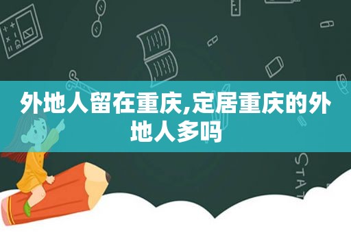 外地人留在重庆,定居重庆的外地人多吗