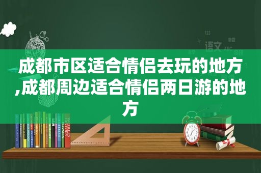 成都市区适合情侣去玩的地方,成都周边适合情侣两日游的地方