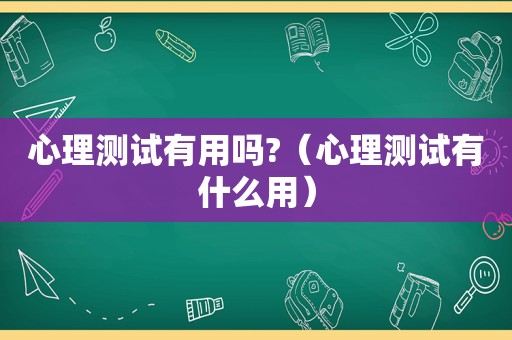 心理测试有用吗?（心理测试有什么用）