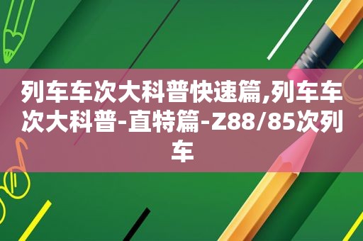 列车车次大科普快速篇,列车车次大科普-直特篇-Z88/85次列车