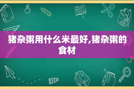 猪杂粥用什么米最好,猪杂粥的食材