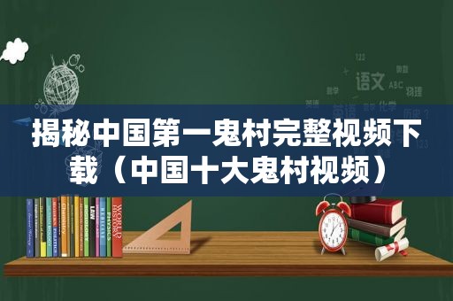 揭秘中国第一鬼村完整视频下载（中国十大鬼村视频）