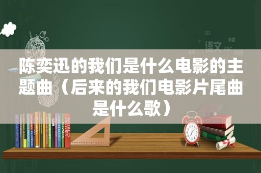 陈奕迅的我们是什么电影的主题曲（后来的我们电影片尾曲是什么歌）