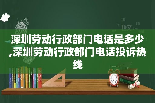 深圳劳动行政部门电话是多少,深圳劳动行政部门电话投诉热线